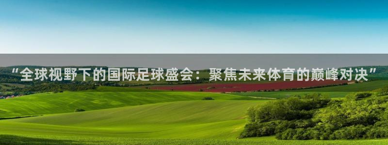  K1体育-十年品牌 值得信赖下载：“全球视野下的国际足球盛会