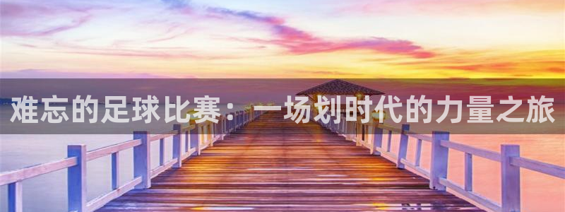  k1体育十年品牌入口：难忘的足球比赛：一场划时代的力量之旅