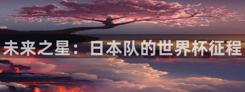 k1体育app下载安装手机版：未来之星：日本队的世界杯征程