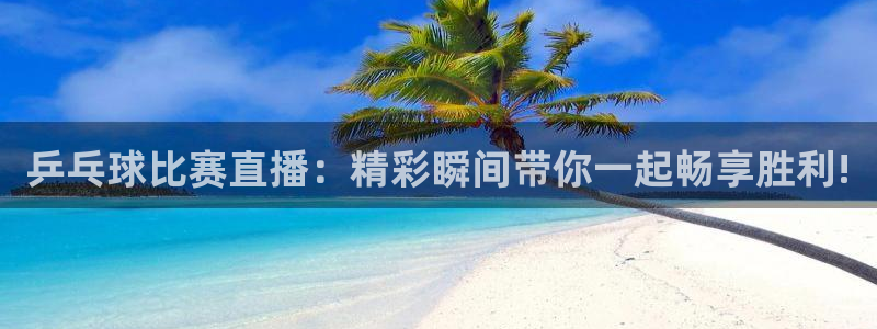  k1体育在线客服：乒乓球比赛直播：精彩瞬间带你一起畅享胜利!